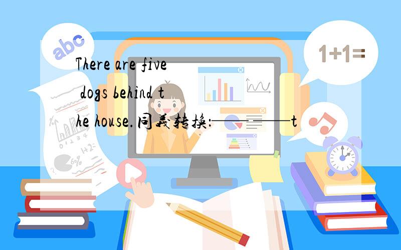 There are five dogs behind the house.同义转换：—— ——t