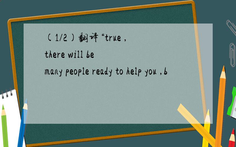 (1/2)翻译“true ,there will be many people ready to help you ,b