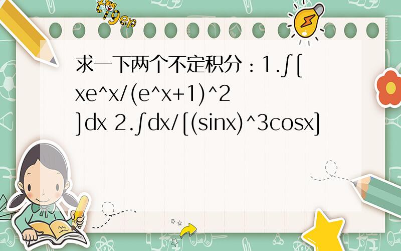 求一下两个不定积分：1.∫[xe^x/(e^x+1)^2]dx 2.∫dx/[(sinx)^3cosx]