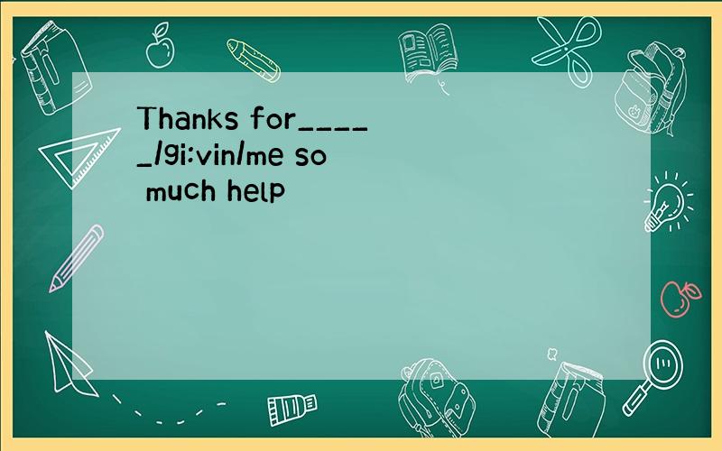 Thanks for_____/gi:vin/me so much help