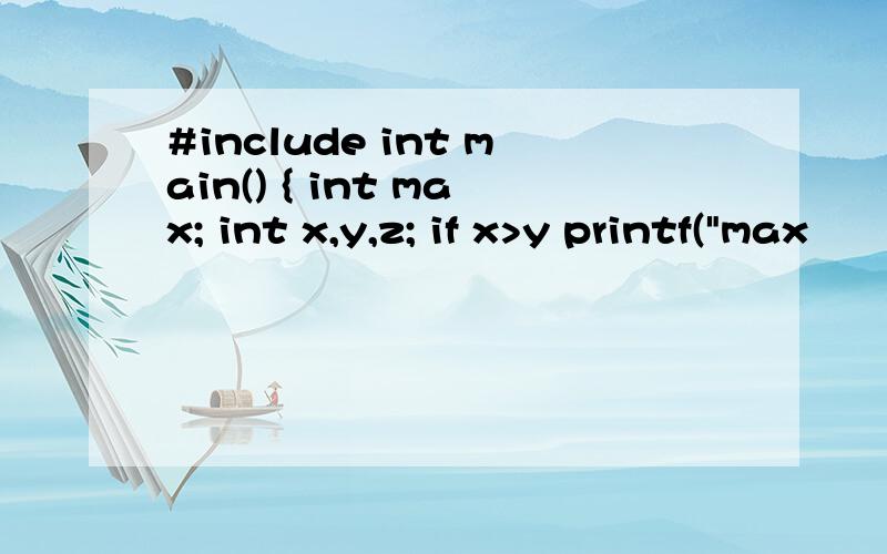 #include int main() { int max; int x,y,z; if x>y printf(
