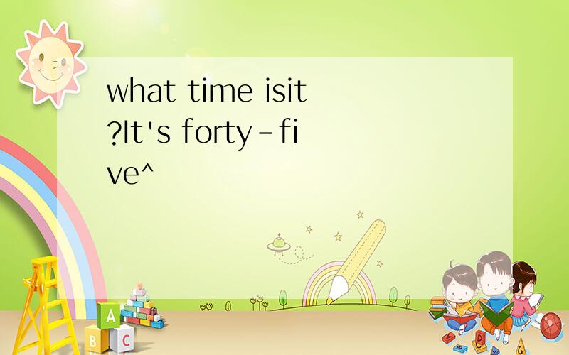 what time isit?It's forty-five^
