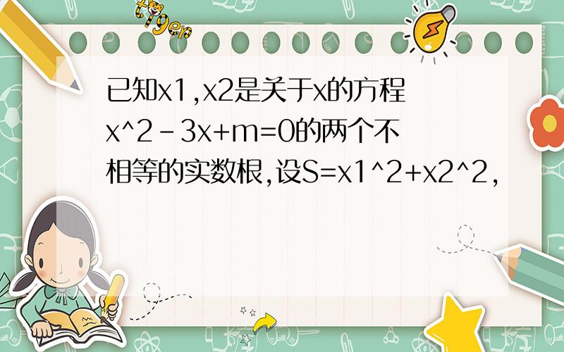 已知x1,x2是关于x的方程x^2-3x+m=0的两个不相等的实数根,设S=x1^2+x2^2,