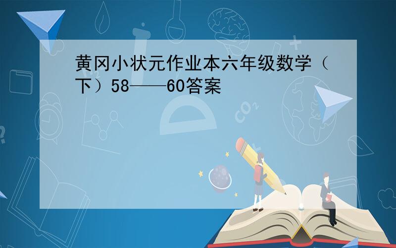 黄冈小状元作业本六年级数学（下）58——60答案