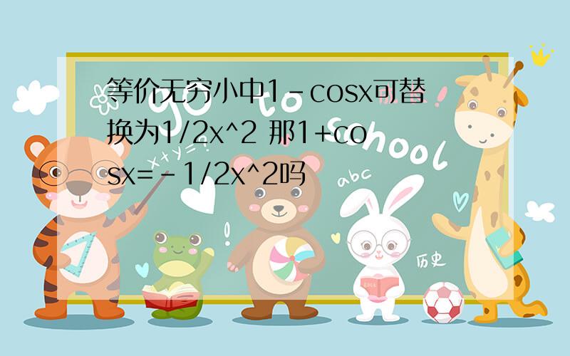 等价无穷小中1-cosx可替换为1/2x^2 那1+cosx=-1/2x^2吗