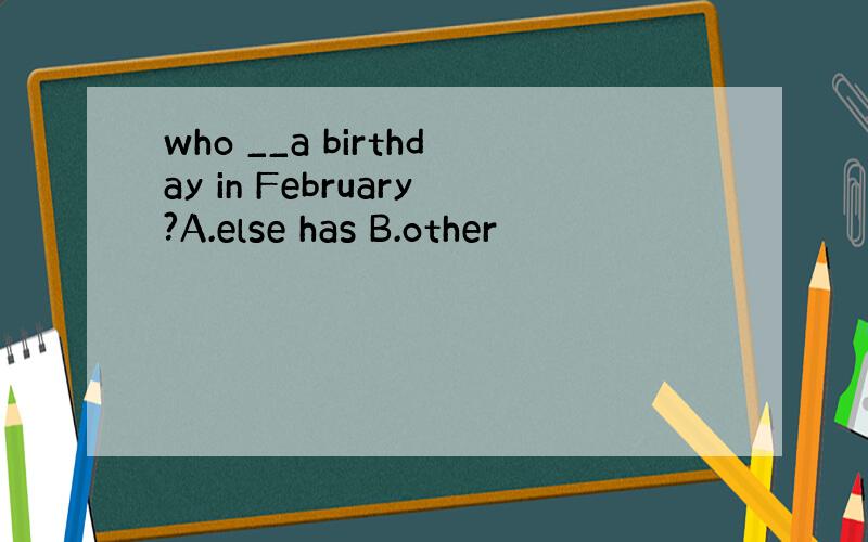 who __a birthday in February?A.else has B.other