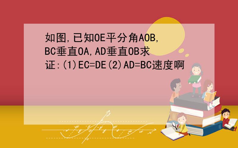 如图,已知OE平分角AOB,BC垂直OA,AD垂直OB求证:(1)EC=DE(2)AD=BC速度啊