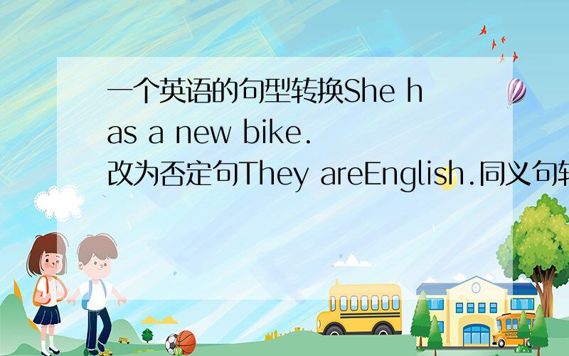 一个英语的句型转换She has a new bike.改为否定句They areEnglish.同义句转换My sis