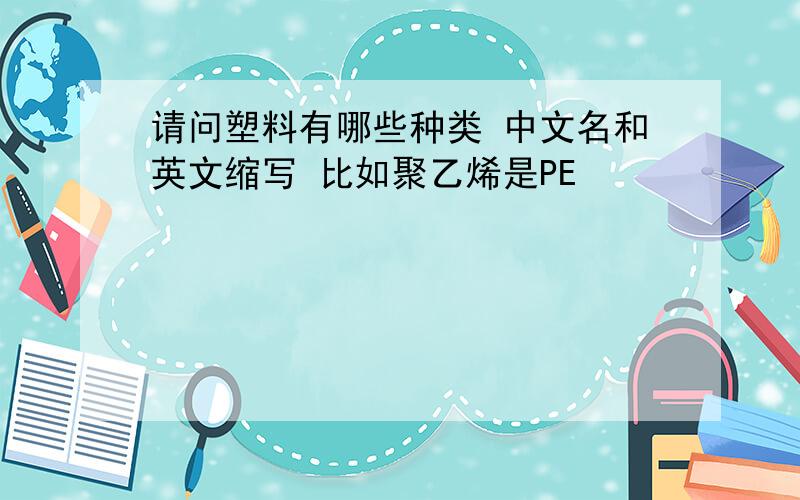 请问塑料有哪些种类 中文名和英文缩写 比如聚乙烯是PE