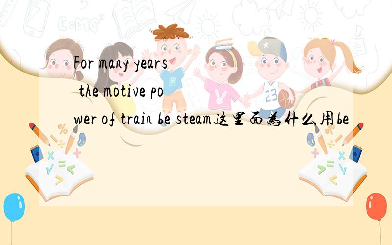 For many years the motive power of train be steam这里面为什么用be