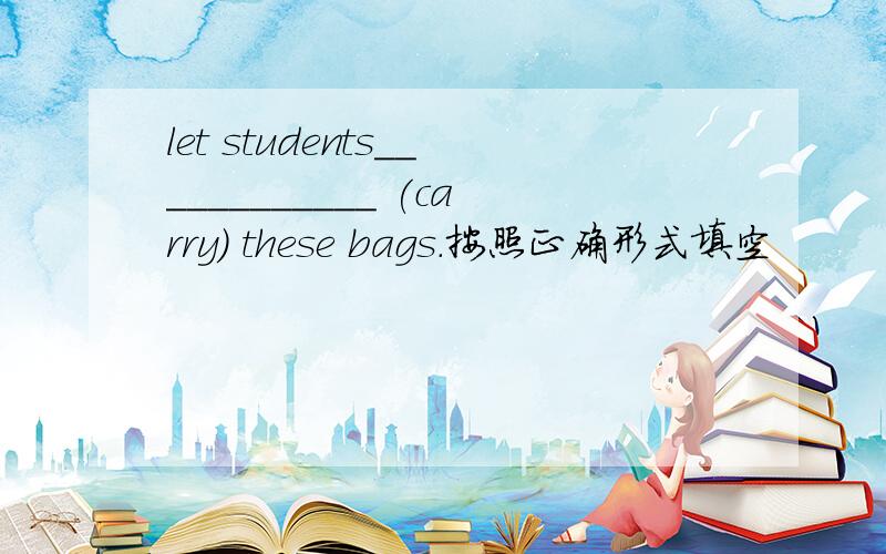 let students____________ (carry) these bags.按照正确形式填空