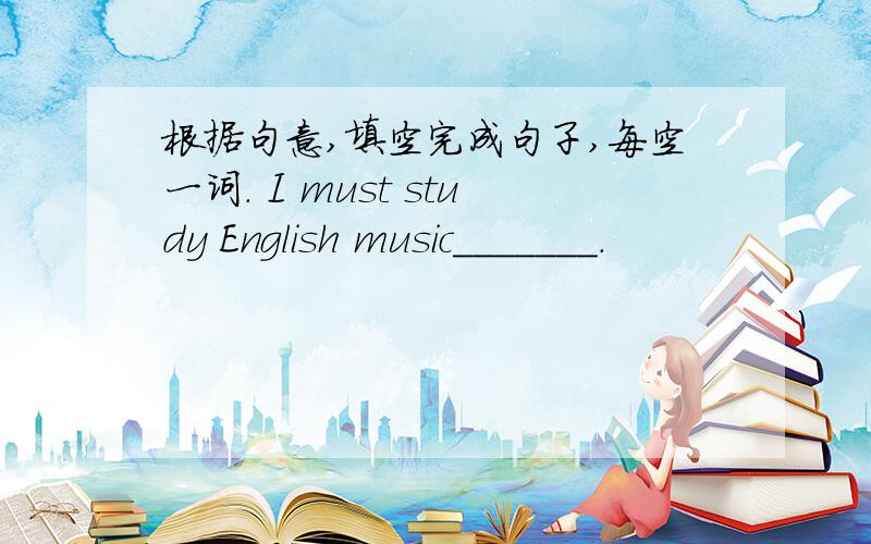 根据句意,填空完成句子,每空一词. I must study English music_______.