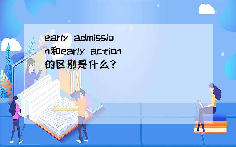 early admission和early action的区别是什么?
