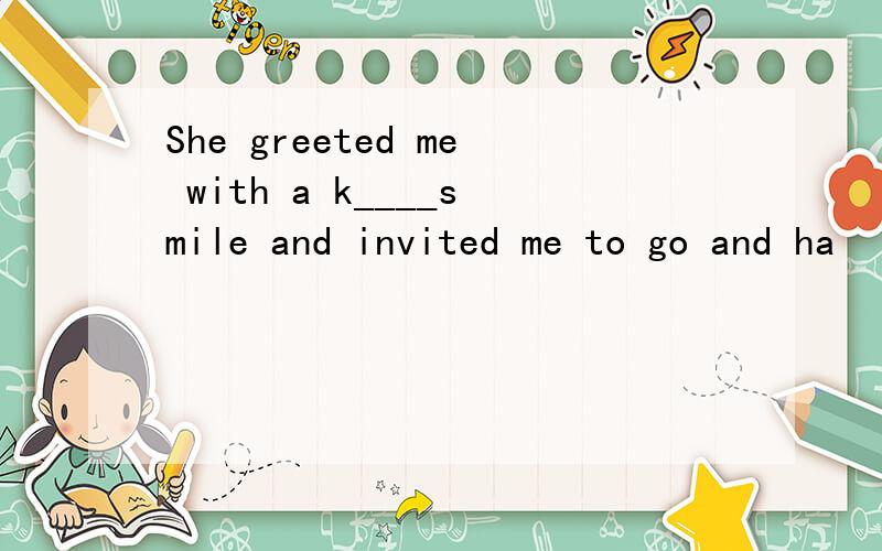 She greeted me with a k____smile and invited me to go and ha