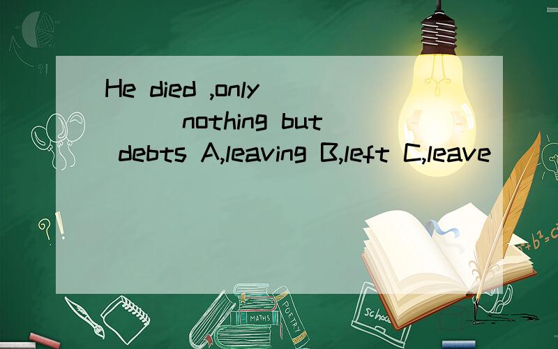 He died ,only ___nothing but debts A,leaving B,left C,leave