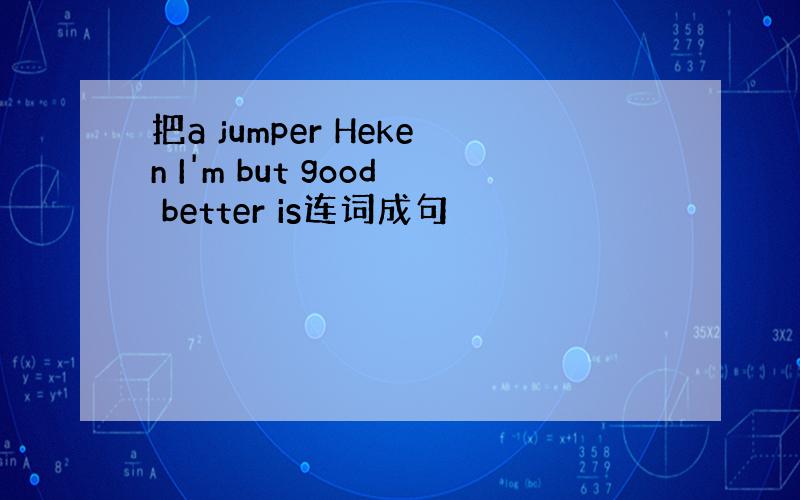 把a jumper Heken I'm but good better is连词成句