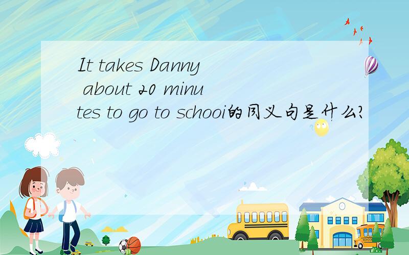 It takes Danny about 20 minutes to go to schooi的同义句是什么?