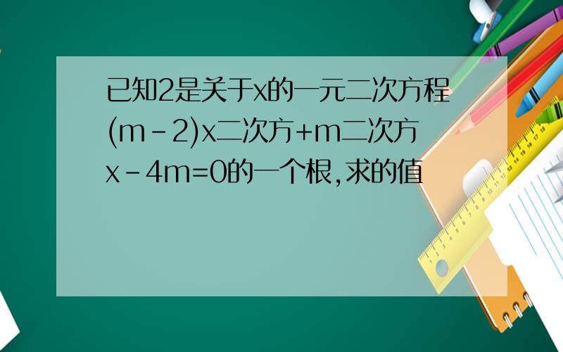 已知2是关于x的一元二次方程(m-2)x二次方+m二次方x-4m=0的一个根,求的值