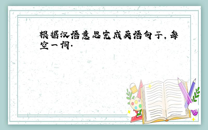 根据汉语意思完成英语句子,每空一词.