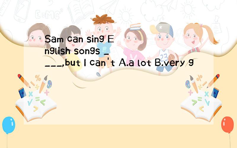 Sam can sing English songs ____,but I can't A.a lot B.very g