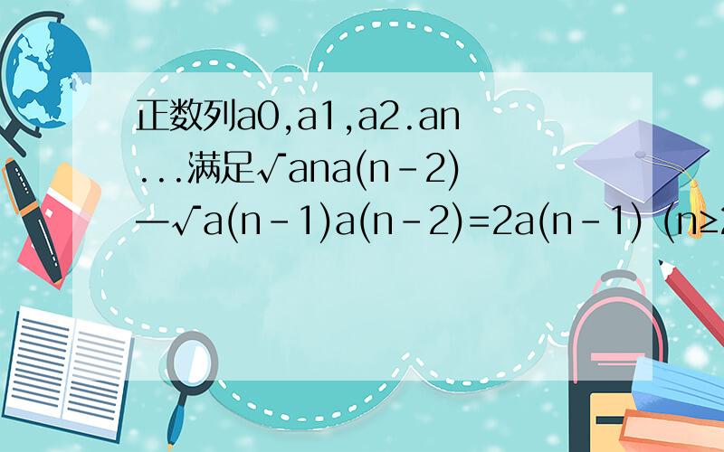 正数列a0,a1,a2.an...满足√ana(n-2)—√a(n-1)a(n-2)=2a(n-1) (n≥2） ,且a