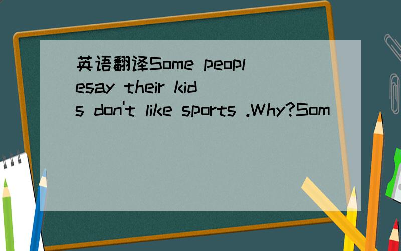 英语翻译Some peoplesay their kids don't like sports .Why?Som
