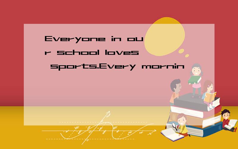 Everyone in our school loves sports.Every mornin