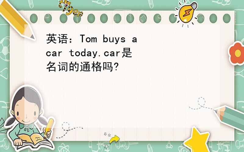 英语：Tom buys a car today.car是名词的通格吗?