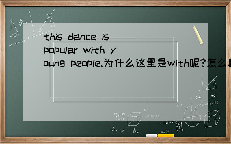 this dance is popular with young people.为什么这里是with呢?怎么翻译呀?
