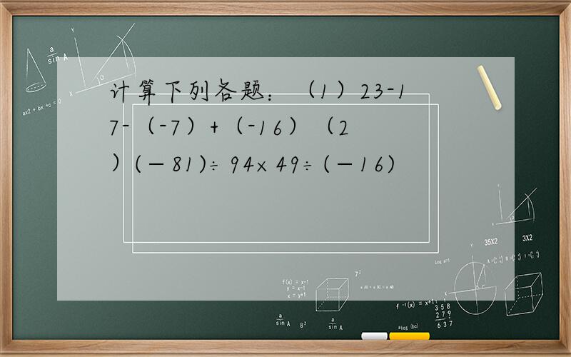 计算下列各题：（1）23-17-（-7）+（-16）（2）(−81)÷94×49÷(−16)