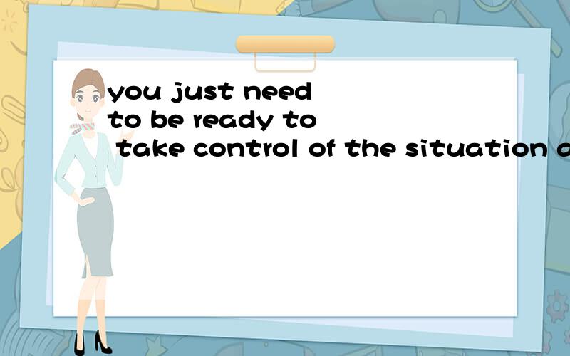you just need to be ready to take control of the situation a