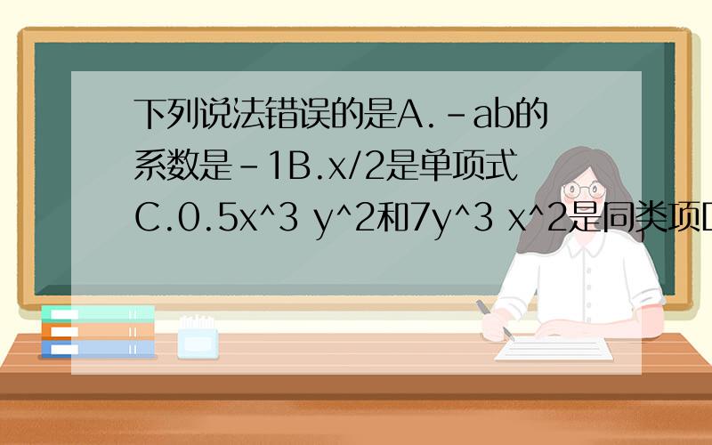 下列说法错误的是A.-ab的系数是-1B.x/2是单项式C.0.5x^3 y^2和7y^3 x^2是同类项D.单项式和多