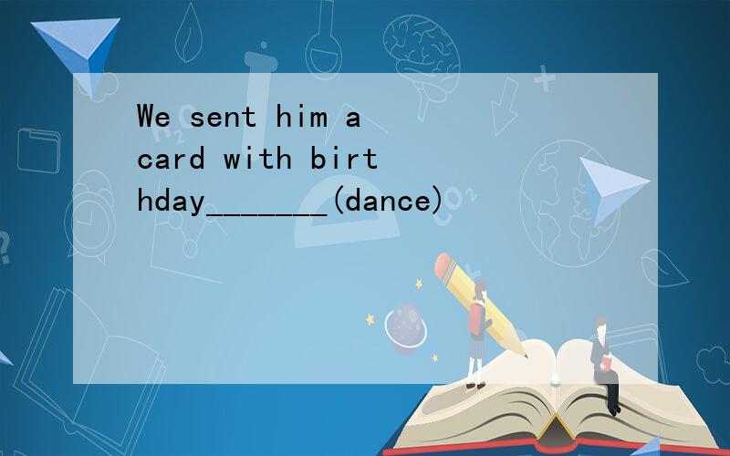We sent him a card with birthday_______(dance)
