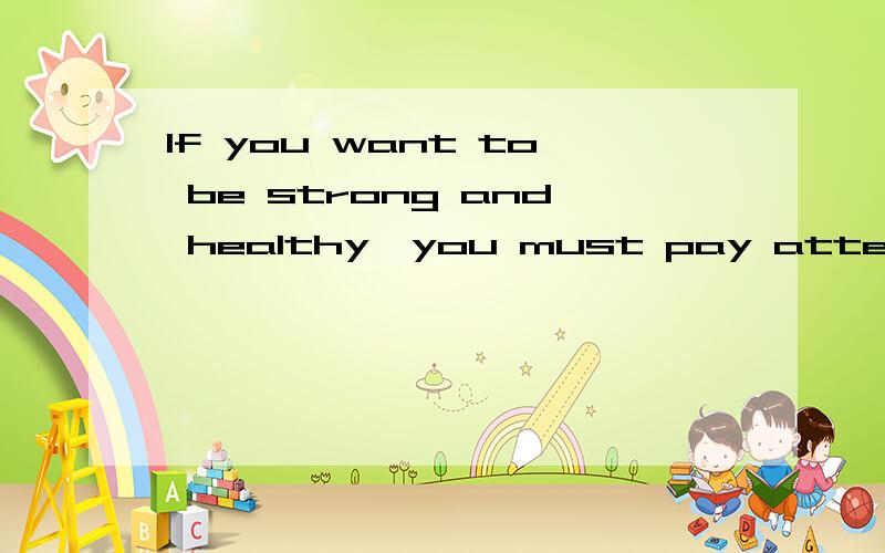 If you want to be strong and healthy,you must pay attention
