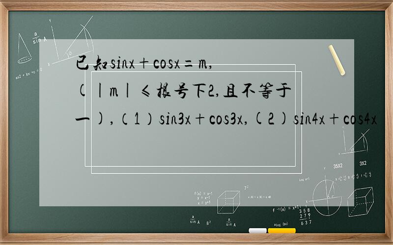 已知sinx+cosx=m,(|m|≤根号下2,且不等于一),（1）sin3x+cos3x,(2)sin4x+cos4x