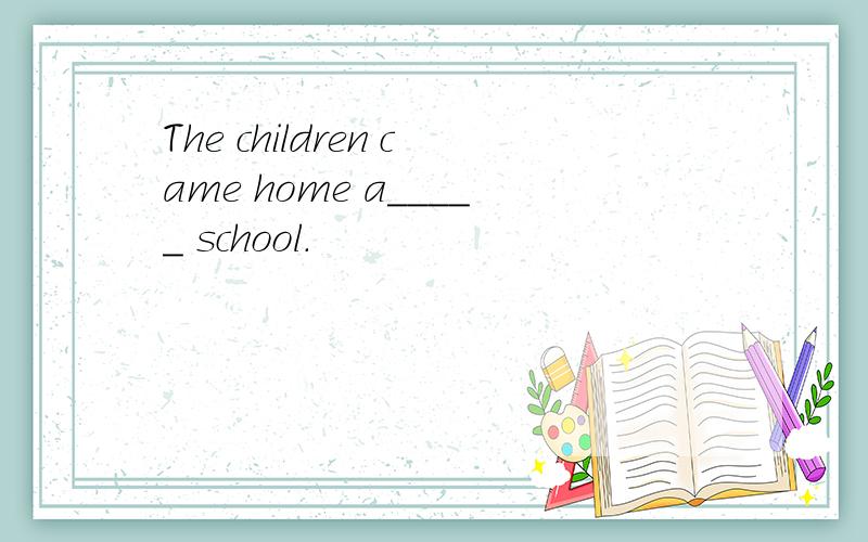 The children came home a_____ school.