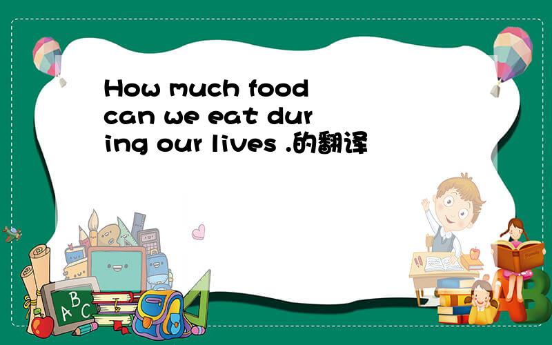 How much food can we eat during our lives .的翻译