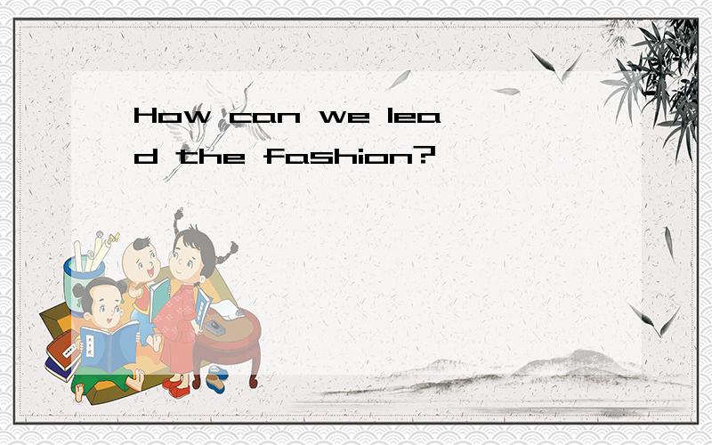 How can we lead the fashion?
