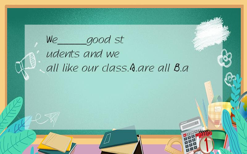We_____good students and we all like our class.A.are all B.a