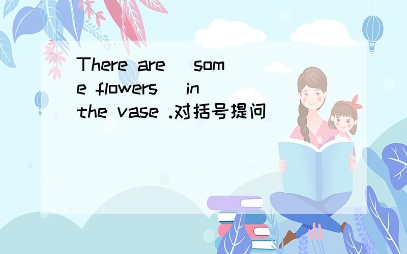 There are (some flowers) in the vase .对括号提问