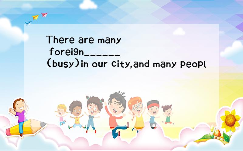 There are many foreign______(busy)in our city,and many peopl
