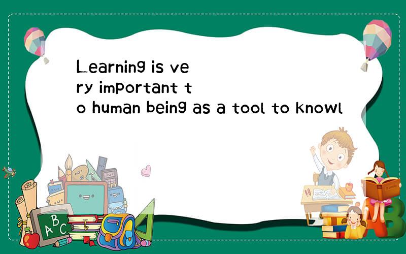 Learning is very important to human being as a tool to knowl