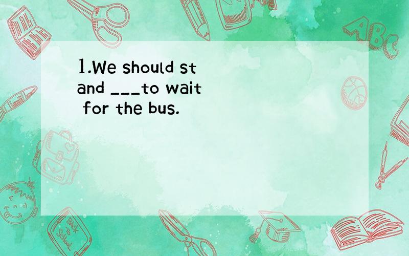 1.We should stand ___to wait for the bus.