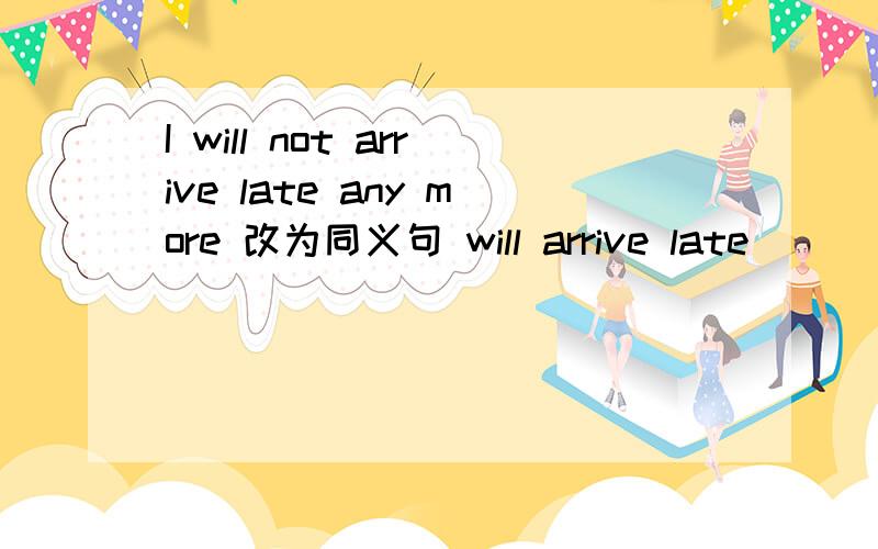 I will not arrive late any more 改为同义句 will arrive late _____