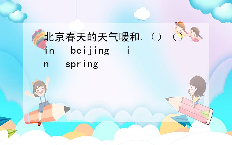 北京春天的天气暖和.（）（）in　 beijing　 in　 spring