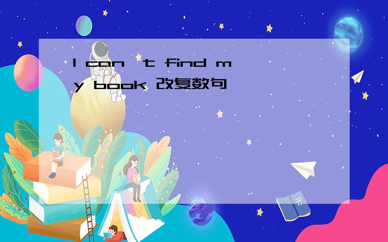 I can't find my book 改复数句