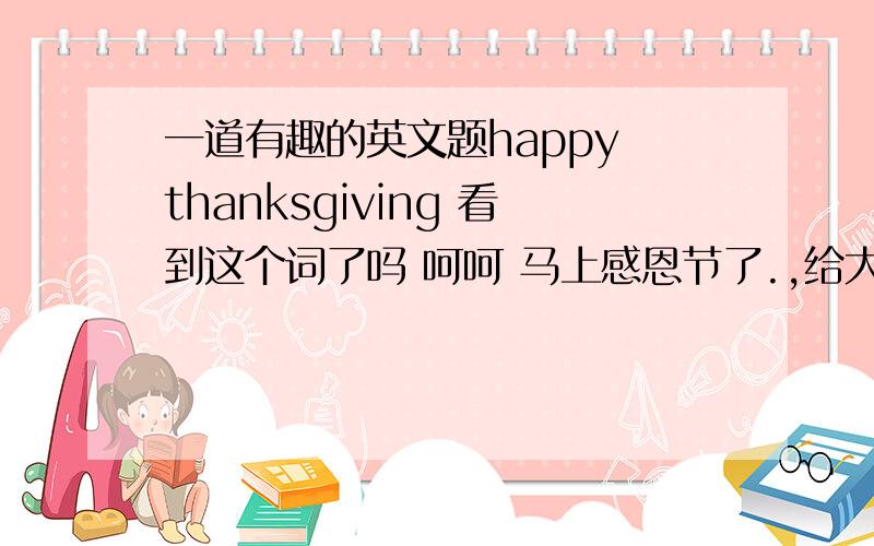 一道有趣的英文题happy thanksgiving 看到这个词了吗 呵呵 马上感恩节了.,给大家玩一个游戏 这个单词有