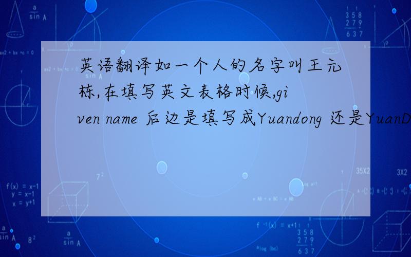 英语翻译如一个人的名字叫王元栋,在填写英文表格时候,given name 后边是填写成Yuandong 还是YuanDo