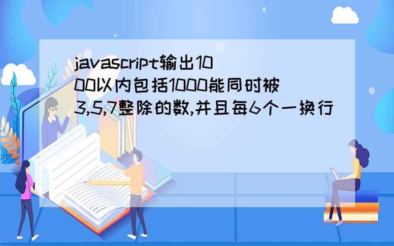 javascript输出1000以内包括1000能同时被3,5,7整除的数,并且每6个一换行
