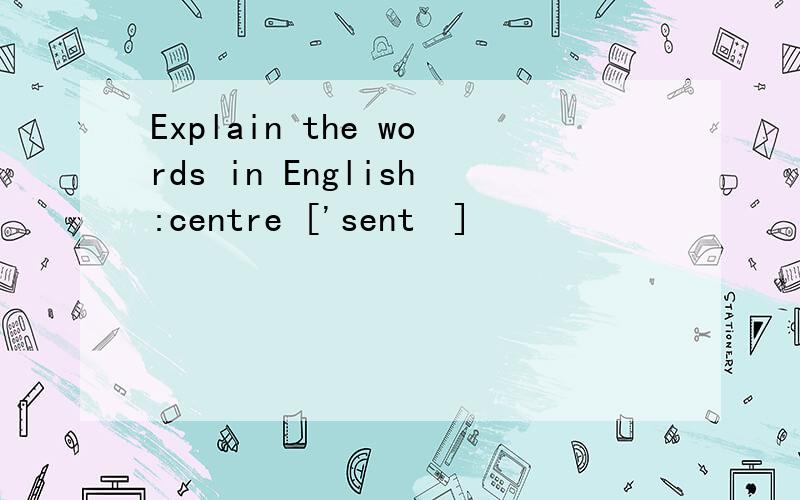 Explain the words in English:centre ['sentə]